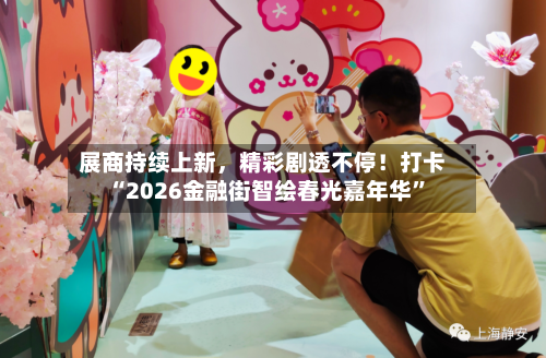 展商持续上新，精彩剧透不停！打卡“2026金融街智绘春光嘉年华	”-第2张图片