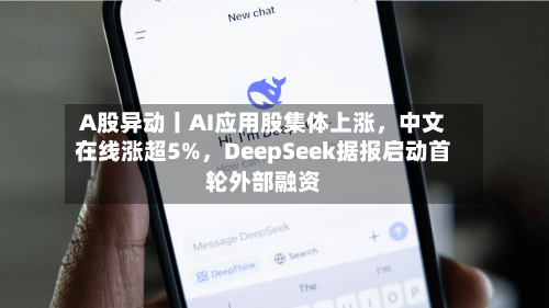 A股异动丨AI应用股集体上涨	，中文在线涨超5%，DeepSeek据报启动首轮外部融资-第2张图片