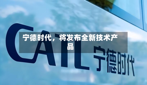 宁德时代，将发布全新技术产品-第1张图片