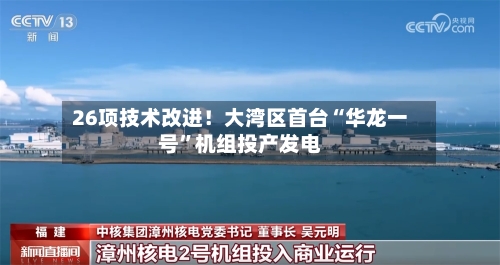 26项技术改进！大湾区首台“华龙一号”机组投产发电-第3张图片