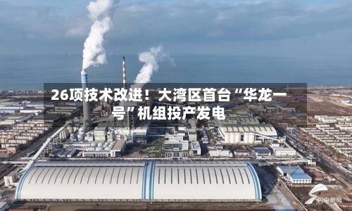26项技术改进！大湾区首台“华龙一号”机组投产发电-第1张图片
