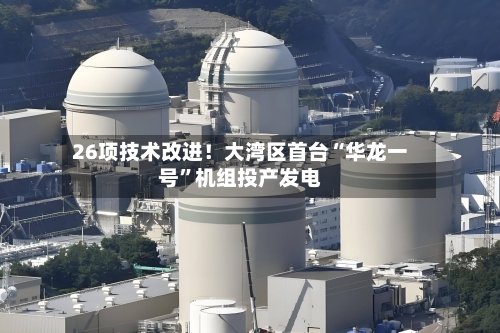 26项技术改进！大湾区首台“华龙一号	”机组投产发电-第2张图片