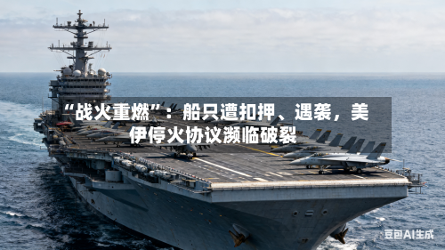 “战火重燃”：船只遭扣押、遇袭，美伊停火协议濒临破裂-第2张图片