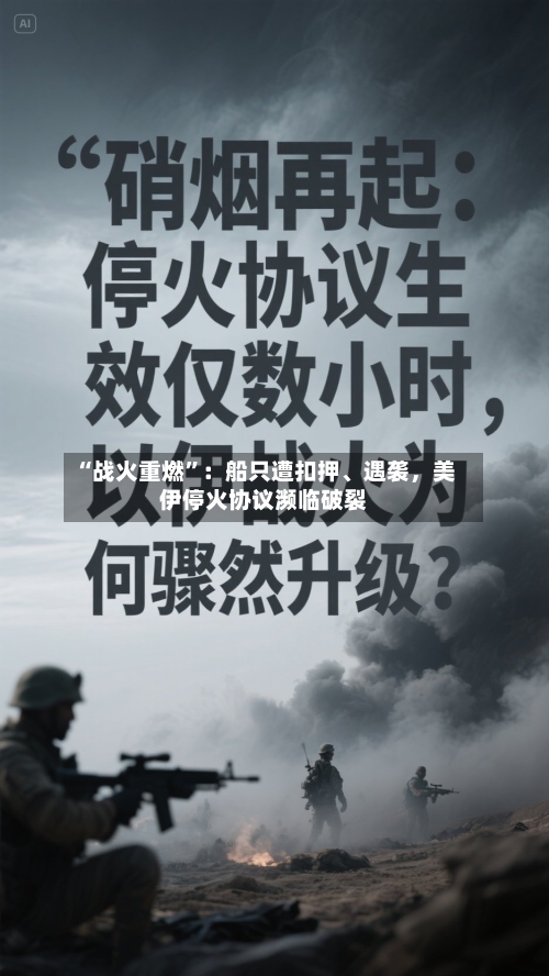 “战火重燃	”：船只遭扣押、遇袭，美伊停火协议濒临破裂-第3张图片