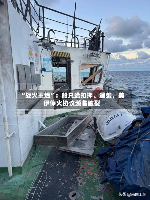 “战火重燃	”：船只遭扣押	、遇袭	，美伊停火协议濒临破裂-第1张图片