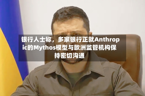 银行人士称	，多家银行正就Anthropic的Mythos模型与欧洲监管机构保持密切沟通-第1张图片