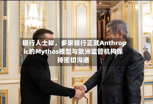 银行人士称	，多家银行正就Anthropic的Mythos模型与欧洲监管机构保持密切沟通-第2张图片