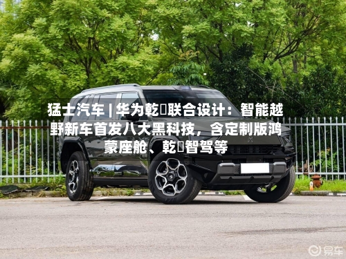 猛士汽车 | 华为乾崑联合设计：智能越野新车首发八大黑科技	，含定制版鸿蒙座舱	、乾崑智驾等-第2张图片
