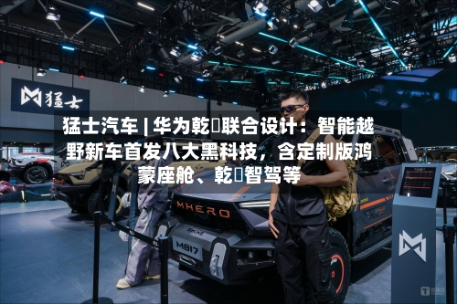 猛士汽车 | 华为乾崑联合设计：智能越野新车首发八大黑科技，含定制版鸿蒙座舱、乾崑智驾等-第1张图片