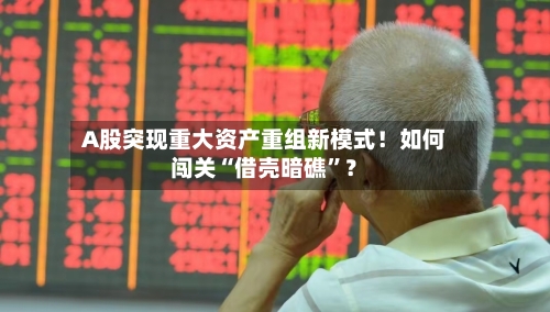 A股突现重大资产重组新模式！如何闯关“借壳暗礁”？-第1张图片