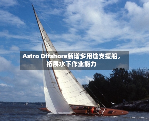 Astro Offshore新增多用途支援船，拓展水下作业能力-第1张图片