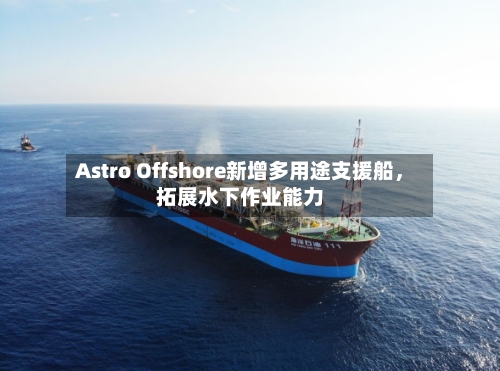 Astro Offshore新增多用途支援船，拓展水下作业能力-第2张图片