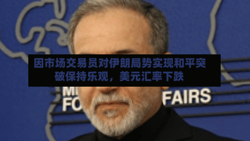 因市场交易员对伊朗局势实现和平突破保持乐观，美元汇率下跌-第1张图片