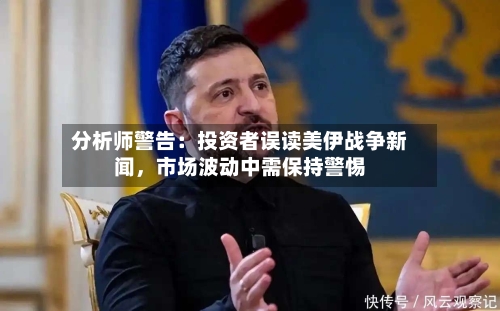 分析师警告：投资者误读美伊战争新闻，市场波动中需保持警惕-第2张图片