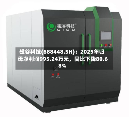 磁谷科技(688448.SH)：2025年归母净利润995.24万元，同比下降80.68%-第1张图片