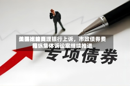 美国比较高法院拒绝受理银行上诉	，市政债券费用操纵集体诉讼案继续推进-第1张图片