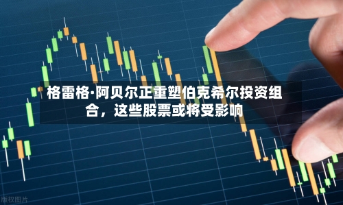 格雷格·阿贝尔正重塑伯克希尔投资组合，这些股票或将受影响-第3张图片