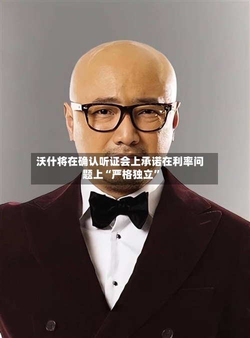 沃什将在确认听证会上承诺在利率问题上“严格独立”-第1张图片