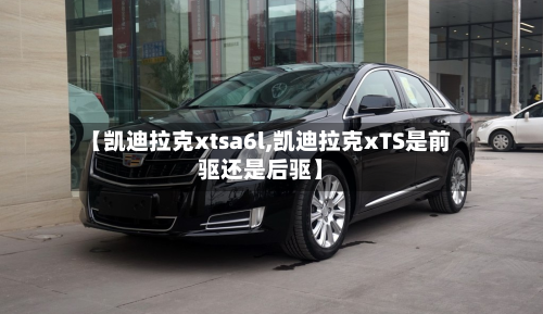 【凯迪拉克xtsa6l,凯迪拉克xTS是前驱还是后驱】-第3张图片