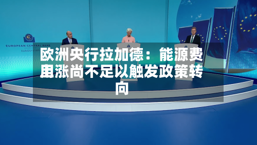 欧洲央行拉加德：能源费用上涨尚不足以触发政策转向-第1张图片