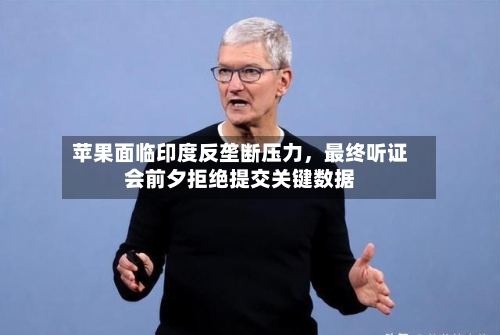 苹果面临印度反垄断压力，最终听证会前夕拒绝提交关键数据-第2张图片