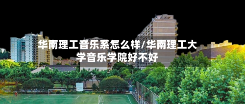 华南理工音乐系怎么样/华南理工大学音乐学院好不好-第1张图片