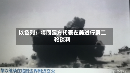 以色列：将同黎方代表在美进行第二轮谈判-第2张图片