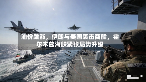 油价跳涨，伊朗与美国袭击商船，霍尔木兹海峡紧张局势升级-第2张图片