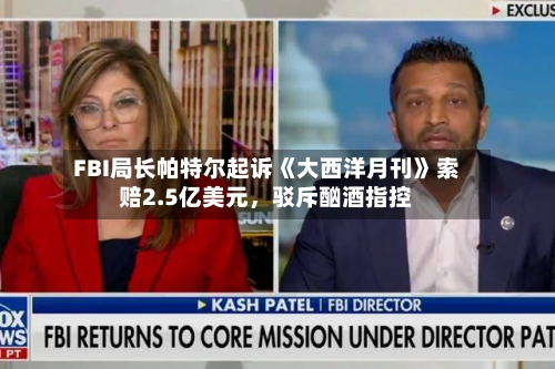 FBI局长帕特尔起诉《大西洋月刊》索赔2.5亿美元，驳斥酗酒指控-第2张图片