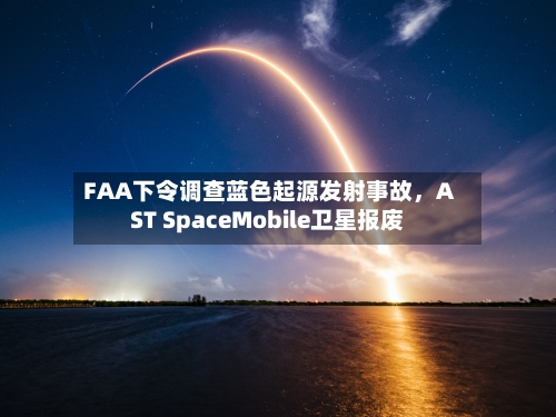 FAA下令调查蓝色起源发射事故，AST SpaceMobile卫星报废-第1张图片