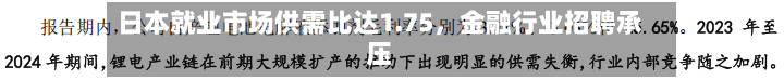 日本就业市场供需比达1.75，金融行业招聘承压-第2张图片