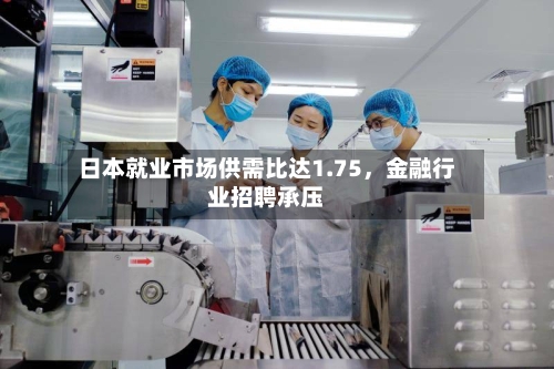 日本就业市场供需比达1.75，金融行业招聘承压-第3张图片