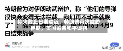 停火截止日期逼近，特朗普再次威胁伊朗	，美国筹备和平谈判-第2张图片
