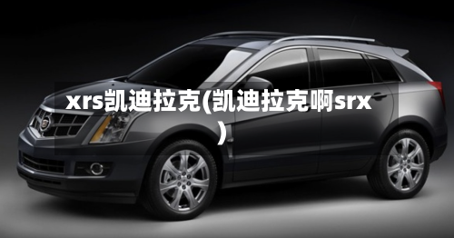 xrs凯迪拉克(凯迪拉克啊srx)-第1张图片