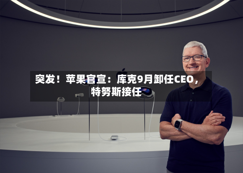 突发！苹果官宣：库克9月卸任CEO，特努斯接任-第2张图片
