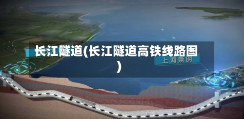 长江隧道(长江隧道高铁线路图)-第3张图片