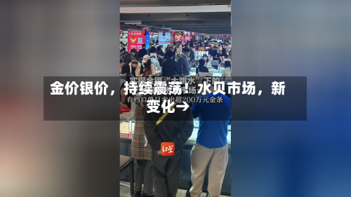 金价银价，持续震荡！水贝市场	，新变化→-第2张图片