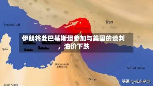 伊朗将赴巴基斯坦参加与美国的谈判，油价下跌-第1张图片