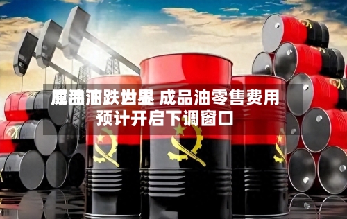 成品油：世界原油下跌为主 成品油零售费用预计开启下调窗口-第1张图片