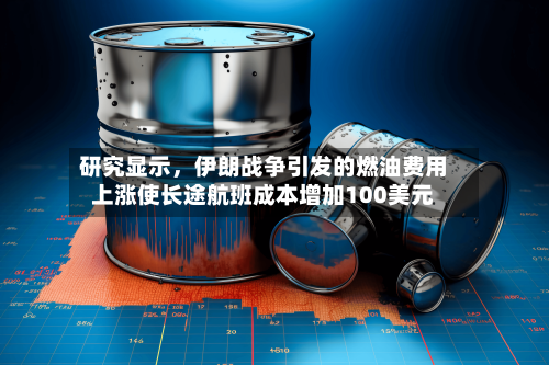 研究显示，伊朗战争引发的燃油费用上涨使长途航班成本增加100美元-第3张图片