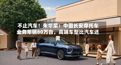 不止汽车！朱华荣：中国长安摩托车业务年销80万台，高端车型比汽车还贵-第2张图片