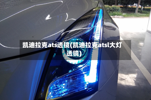 凯迪拉克ats透镜(凯迪拉克atsl大灯透镜)-第1张图片