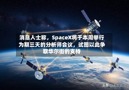 消息人士称，SpaceX将于本周举行为期三天的分析师会议，试图以此争取华尔街的支持-第1张图片