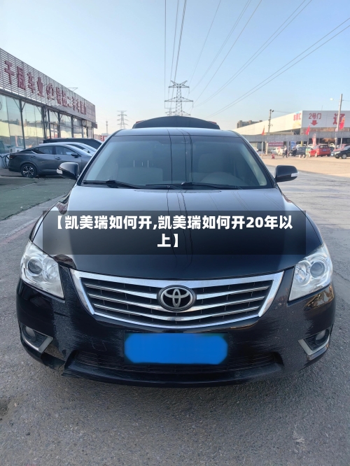 【凯美瑞如何开,凯美瑞如何开20年以上】-第1张图片