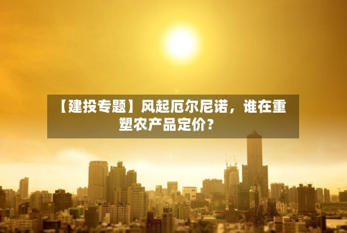 【建投专题】风起厄尔尼诺	，谁在重塑农产品定价？-第2张图片