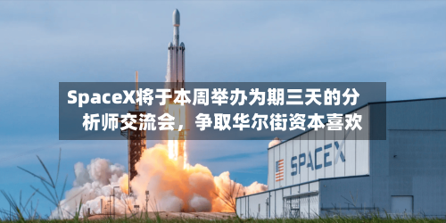 SpaceX将于本周举办为期三天的分析师交流会，争取华尔街资本喜欢-第1张图片
