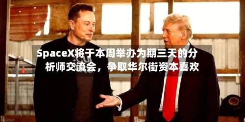 SpaceX将于本周举办为期三天的分析师交流会，争取华尔街资本喜欢-第2张图片