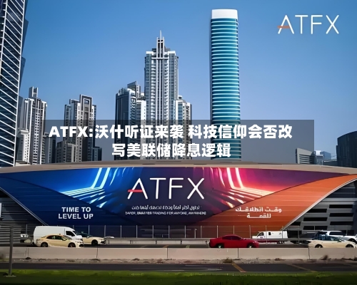 ATFX:沃什听证来袭 科技信仰会否改写美联储降息逻辑-第3张图片