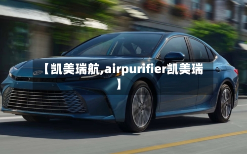 【凯美瑞航,airpurifier凯美瑞】-第1张图片