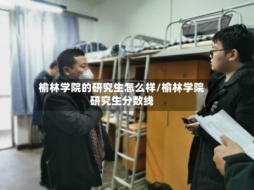 榆林学院的研究生怎么样/榆林学院研究生分数线-第1张图片